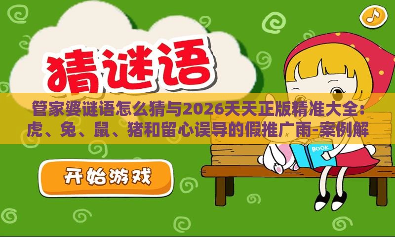 管家婆谜语怎么猜与2026天天正版精准大全:虎、兔、鼠、猪和留心误导的假推广雨-案例解答、专家解读解释与落实​