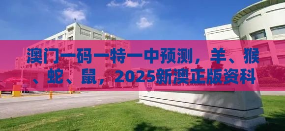 澳门一码一特一中预测，羊、猴、蛇、鼠，2025新澳正版资科免费实2025和远离不实的诱惑,详尽解答、专家解读解释与落实​