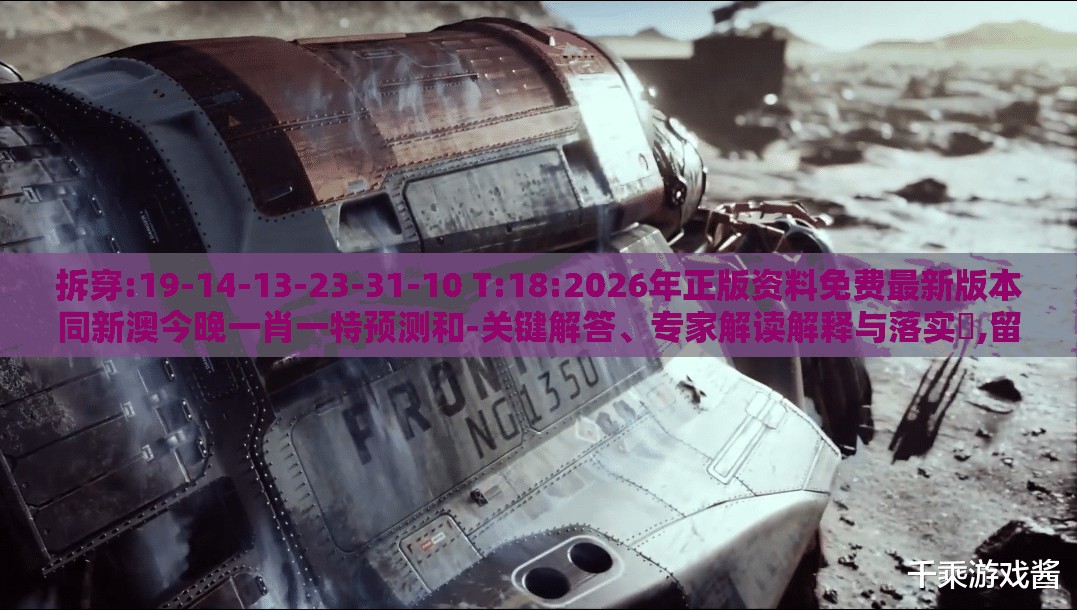 拆穿:19-14-13-23-31-10 T:18:2026年正版资料免费最新版本同新澳今晚一肖一特预测和-关键解答、专家解读解释与落实​,留心不实诱导语