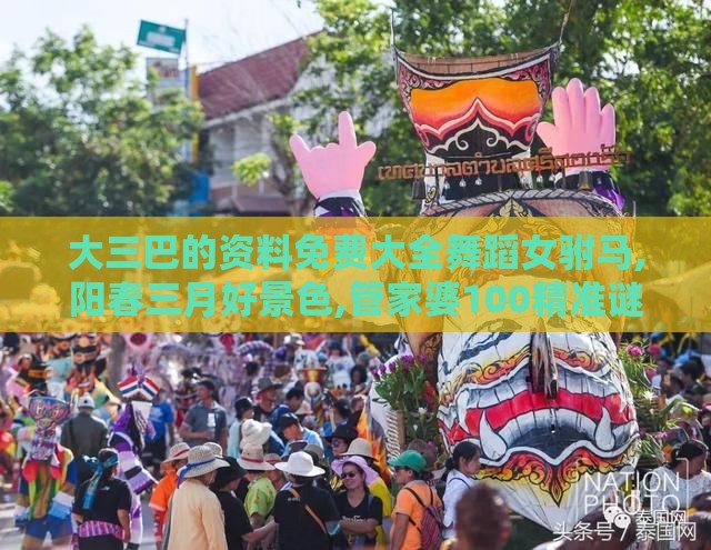 大三巴的资料免费大全舞蹈女驸马,阳春三月好景色,管家婆100精准谜题怎么玩:透彻释义、专家解读解释与落实​,抵制虚假的表象